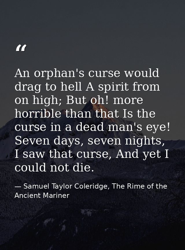 An orphan's curse would drag to hell A spirit from on high; But oh! more horrible than that Is the curse in a dead man's — Samuel Taylor Coleridge, The Rime of the Ancient Mariner