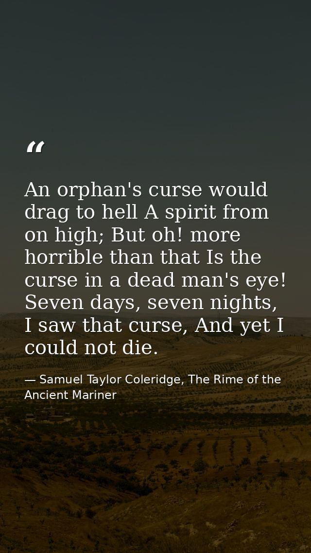 An orphan's curse would drag to hell A spirit from on high; But oh! more horrible than that Is the curse in a dead man's — Samuel Taylor Coleridge, The Rime of the Ancient Mariner