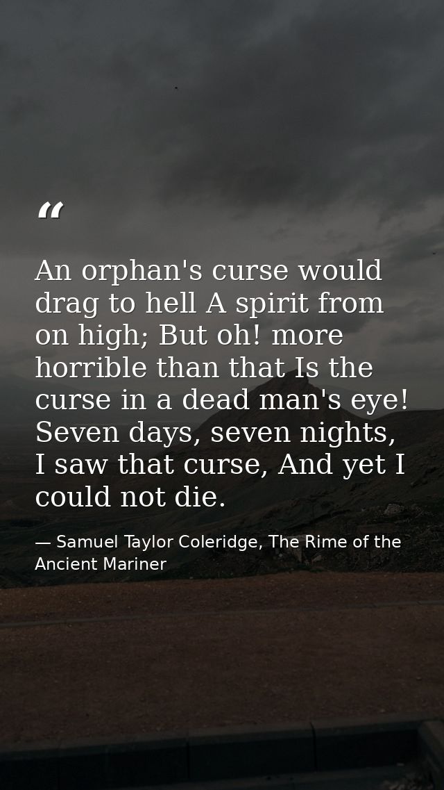 An orphan's curse would drag to hell A spirit from on high; But oh! more horrible than that Is the curse in a dead man's — Samuel Taylor Coleridge, The Rime of the Ancient Mariner