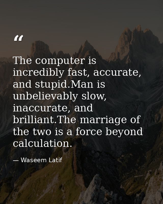 The computer is incredibly fast, accurate, and stupid.Man is unbelievably slow, inaccurate, and brilliant.The marriage o — Waseem Latif