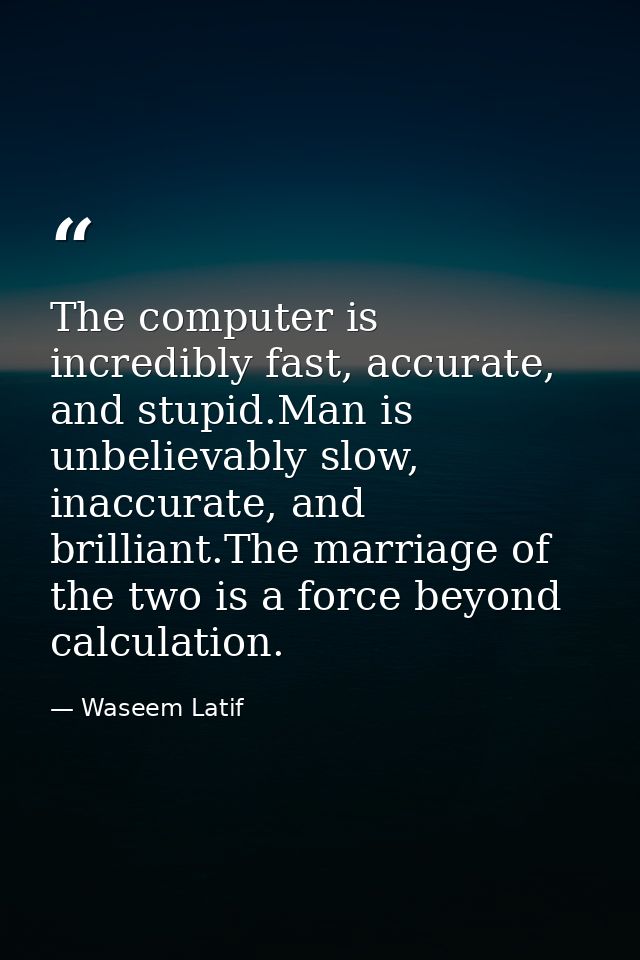 The computer is incredibly fast, accurate, and stupid.Man is unbelievably slow, inaccurate, and brilliant.The marriage o — Waseem Latif