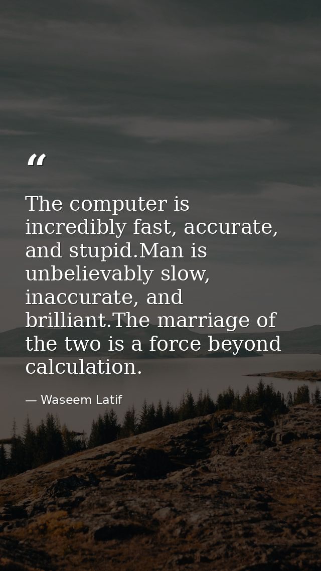 The computer is incredibly fast, accurate, and stupid.Man is unbelievably slow, inaccurate, and brilliant.The marriage o — Waseem Latif