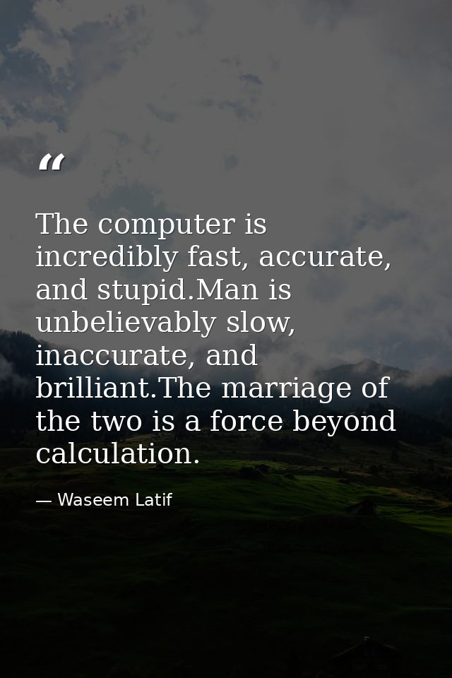 The computer is incredibly fast, accurate, and stupid.Man is unbelievably slow, inaccurate, and brilliant.The marriage o — Waseem Latif