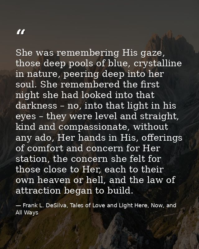She was remembering His gaze, those deep pools of blue, crystalline in nature, peering deep into her soul. She remembere — Frank L. DeSilva, Tales of Love and LIght Here, Now, and All Ways