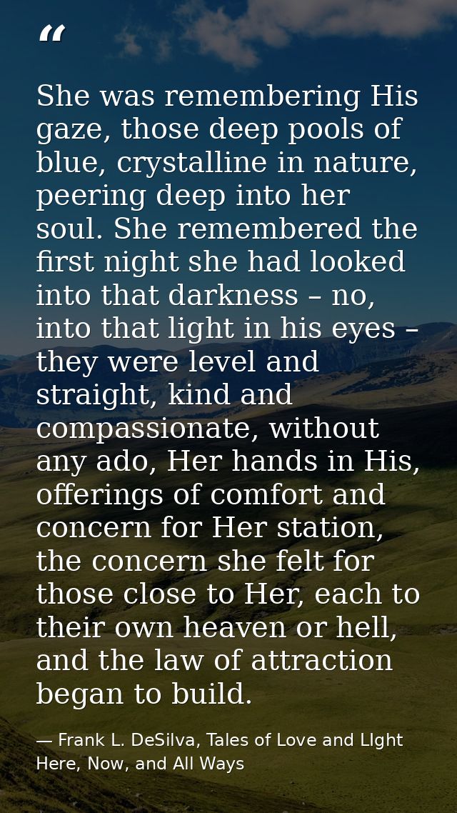 She was remembering His gaze, those deep pools of blue, crystalline in nature, peering deep into her soul. She remembere — Frank L. DeSilva, Tales of Love and LIght Here, Now, and All Ways