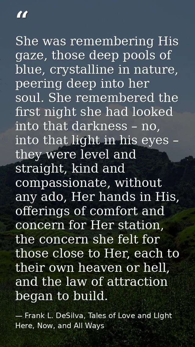 She was remembering His gaze, those deep pools of blue, crystalline in nature, peering deep into her soul. She remembere — Frank L. DeSilva, Tales of Love and LIght Here, Now, and All Ways