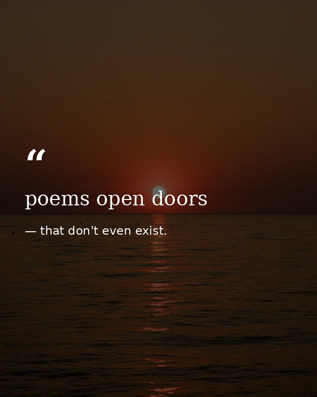 poems open doors — that don't even exist.