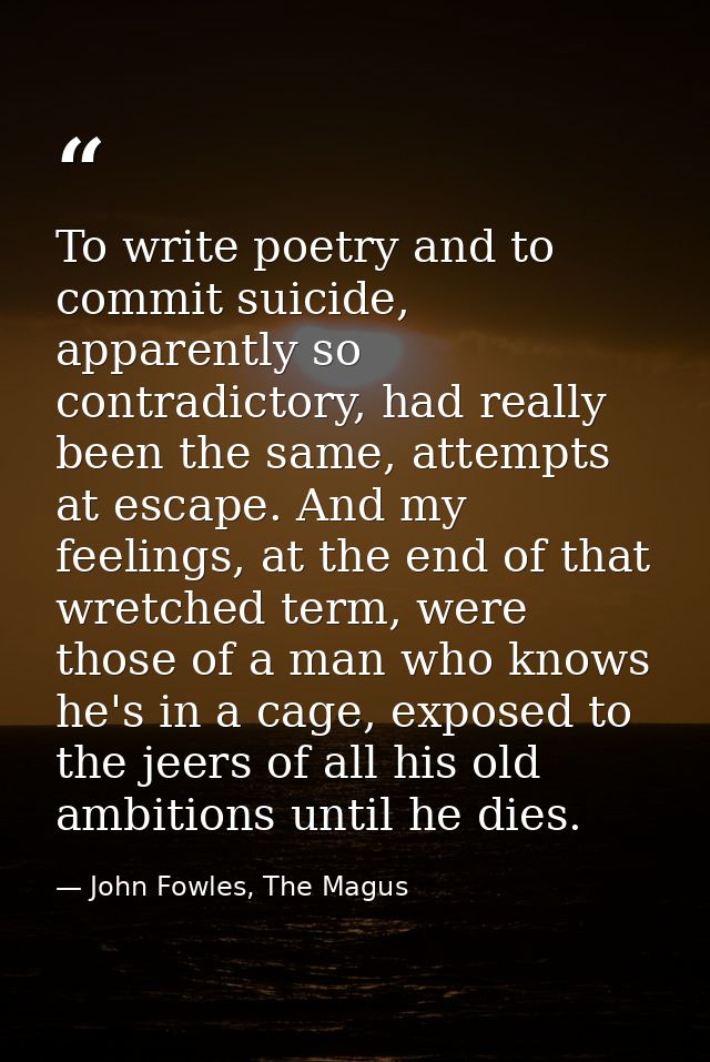 To write poetry and to commit suicide, apparently so contradictory, had really been the same, attempts at escape. And my — John Fowles, The Magus