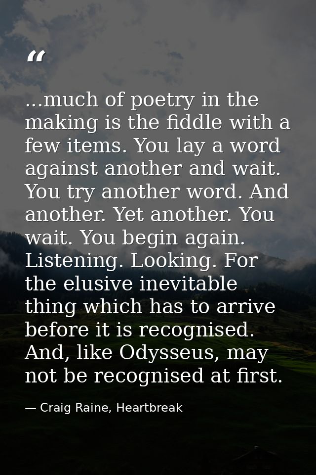 ...much of poetry in the making is the fiddle with a few items. You lay a word against another and wait. You try another — Craig Raine, Heartbreak