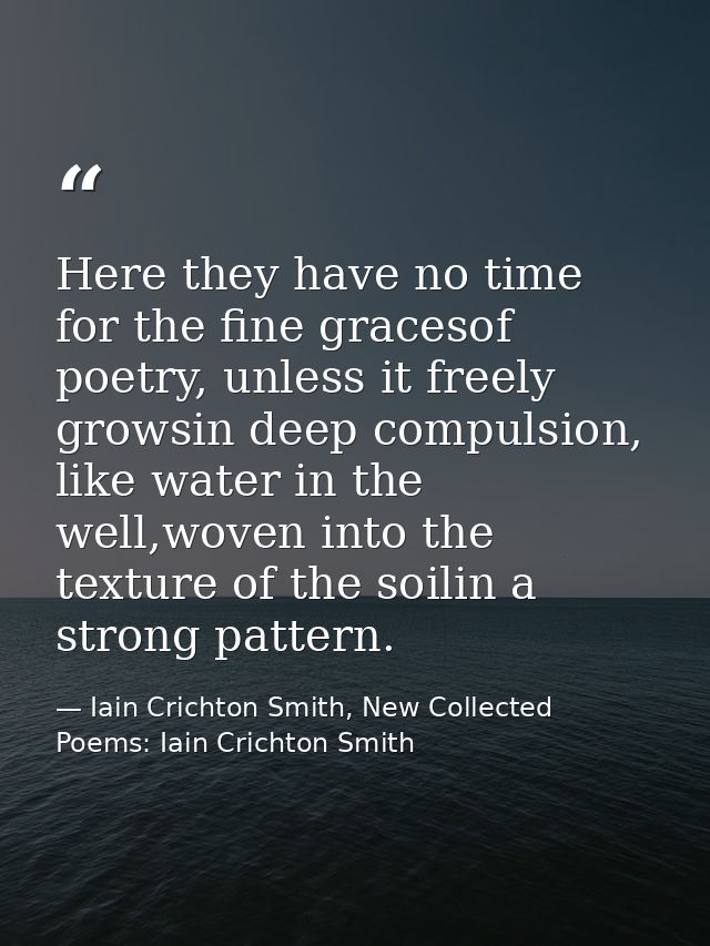 Here they have no time for the fine gracesof poetry, unless it freely growsin deep compulsion, like water in the well,wo — Iain Crichton Smith, New Collected Poems: Iain Crichton Smith