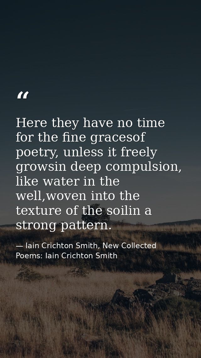 Here they have no time for the fine gracesof poetry, unless it freely growsin deep compulsion, like water in the well,wo — Iain Crichton Smith, New Collected Poems: Iain Crichton Smith