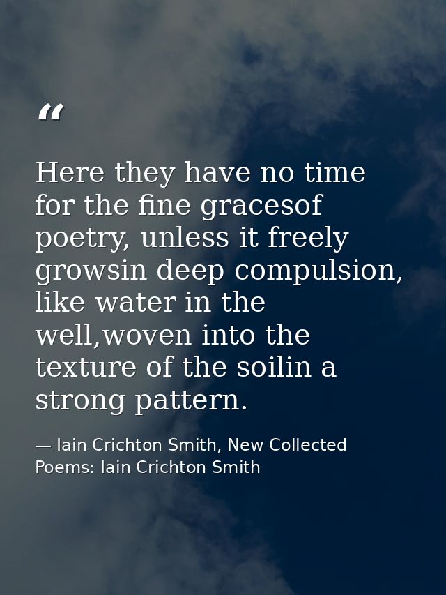 Here they have no time for the fine gracesof poetry, unless it freely growsin deep compulsion, like water in the well,wo — Iain Crichton Smith, New Collected Poems: Iain Crichton Smith
