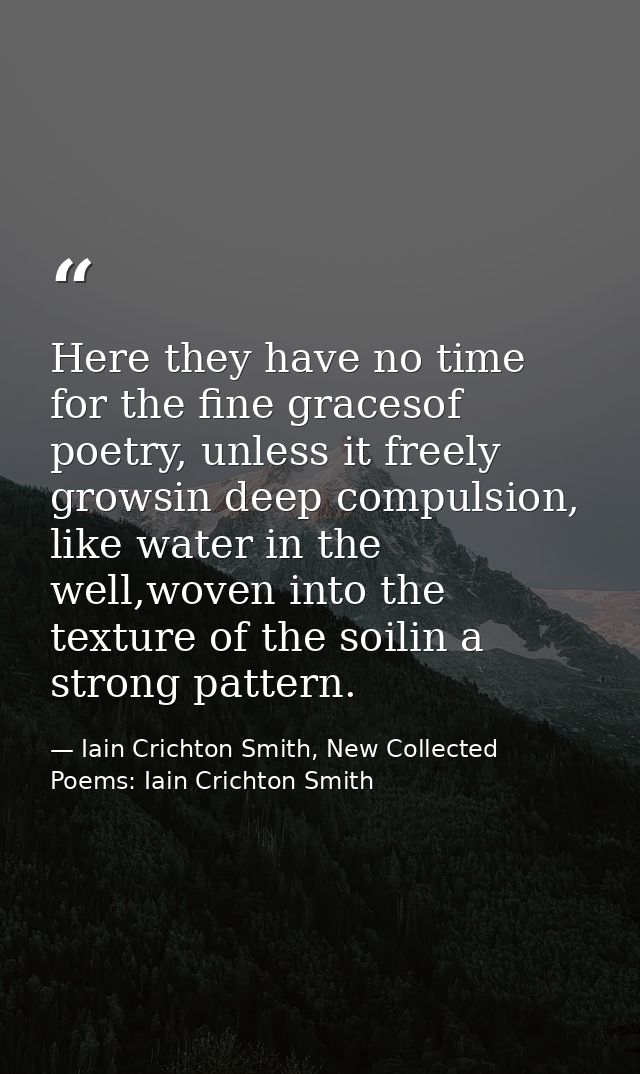 Here they have no time for the fine gracesof poetry, unless it freely growsin deep compulsion, like water in the well,wo — Iain Crichton Smith, New Collected Poems: Iain Crichton Smith