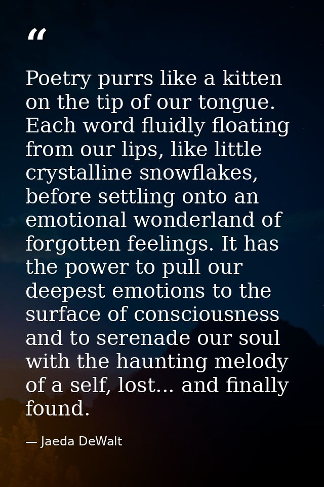 Poetry purrs like a kitten on the tip of our tongue. Each word fluidly floating from our lips, like little crystalline s — Jaeda DeWalt