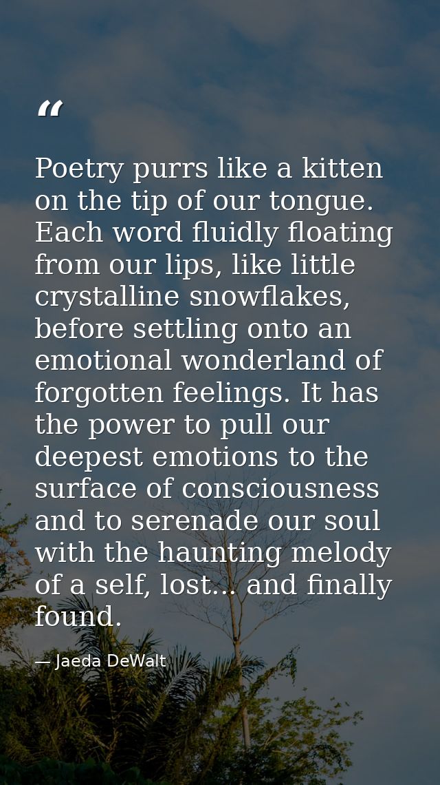 Poetry purrs like a kitten on the tip of our tongue. Each word fluidly floating from our lips, like little crystalline s — Jaeda DeWalt