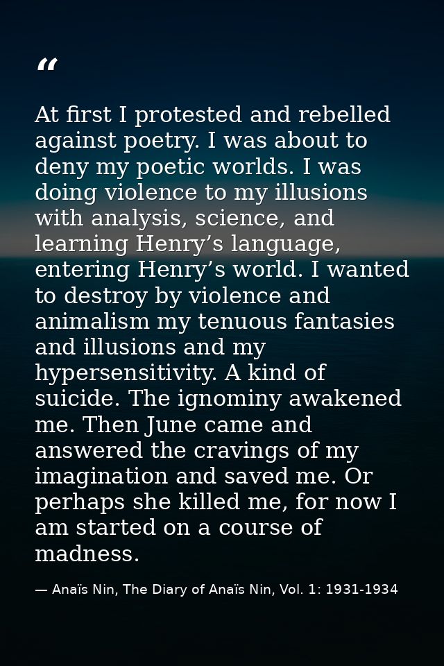 At first I protested and rebelled against poetry. I was about to deny my poetic worlds. I was doing violence to my illus — Anaïs Nin, The Diary of Anaïs Nin, Vol. 1: 1931-1934