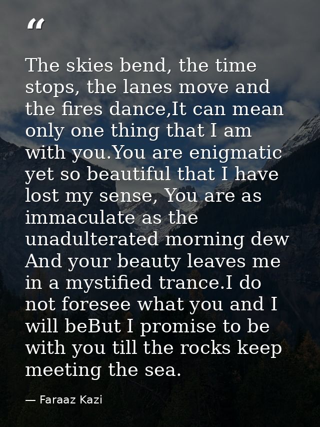 The skies bend, the time stops, the lanes move and the fires dance,It can mean only one thing that I am with you.You are — Faraaz Kazi