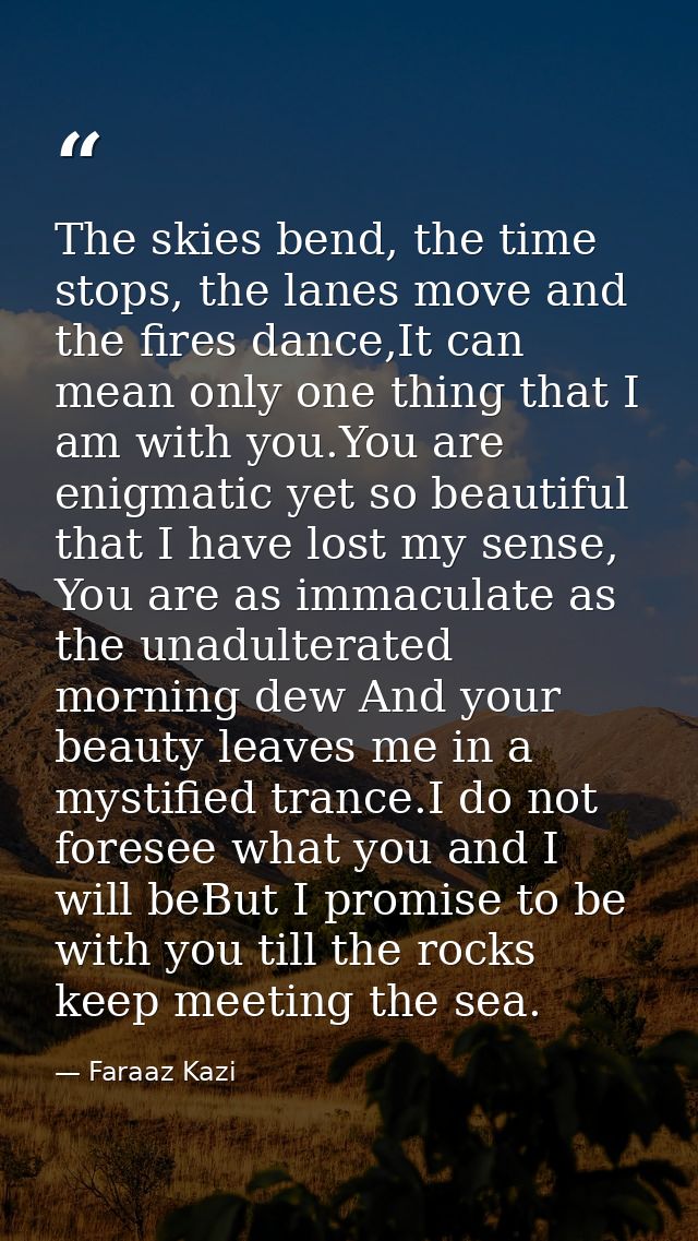 The skies bend, the time stops, the lanes move and the fires dance,It can mean only one thing that I am with you.You are — Faraaz Kazi