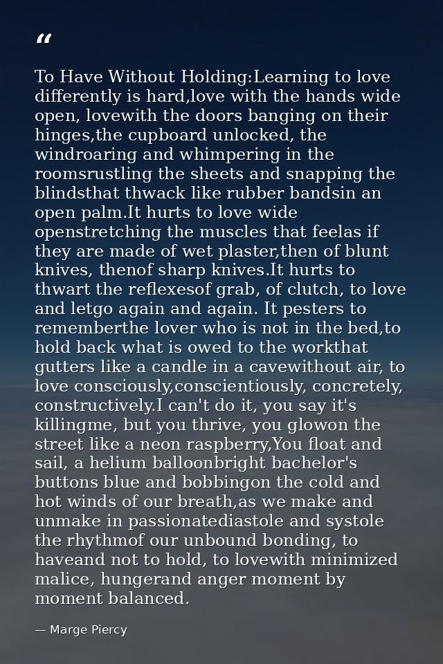 To Have Without Holding:Learning to love differently is hard,love with the hands wide open, lovewith the doors banging o — Marge Piercy