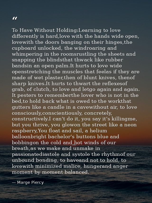To Have Without Holding:Learning to love differently is hard,love with the hands wide open, lovewith the doors banging o — Marge Piercy