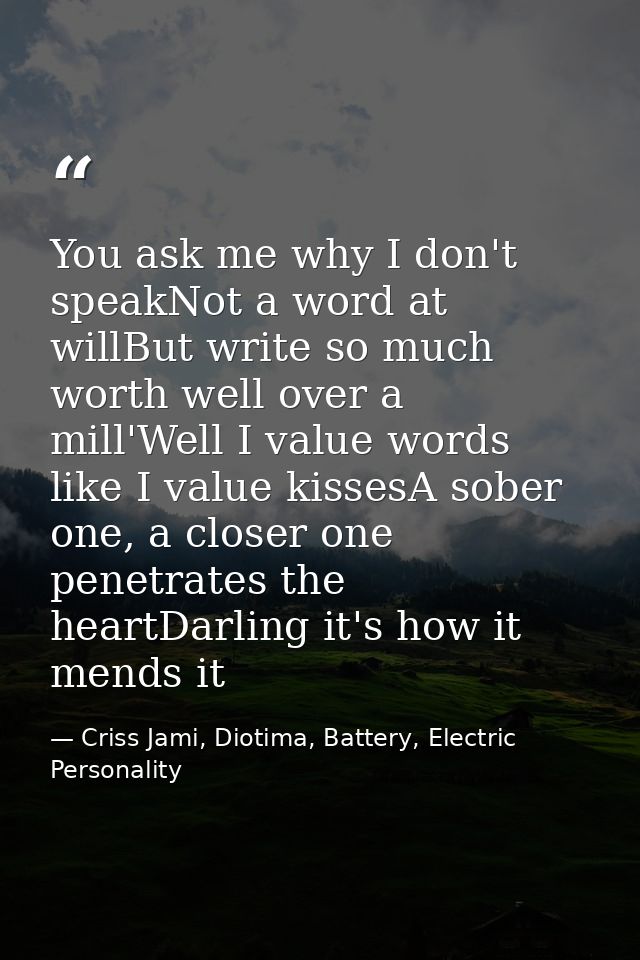 You ask me why I don't speakNot a word at willBut write so much worth well over a mill'Well I value words like I value k — Criss Jami, Diotima, Battery, Electric Personality