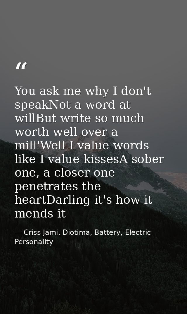 You ask me why I don't speakNot a word at willBut write so much worth well over a mill'Well I value words like I value k — Criss Jami, Diotima, Battery, Electric Personality