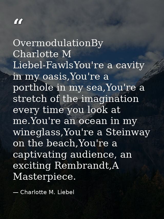 OvermodulationBy Charlotte M Liebel-FawlsYou're a cavity in my oasis,You're a porthole in my sea,You're a stretch of the — Charlotte M. Liebel