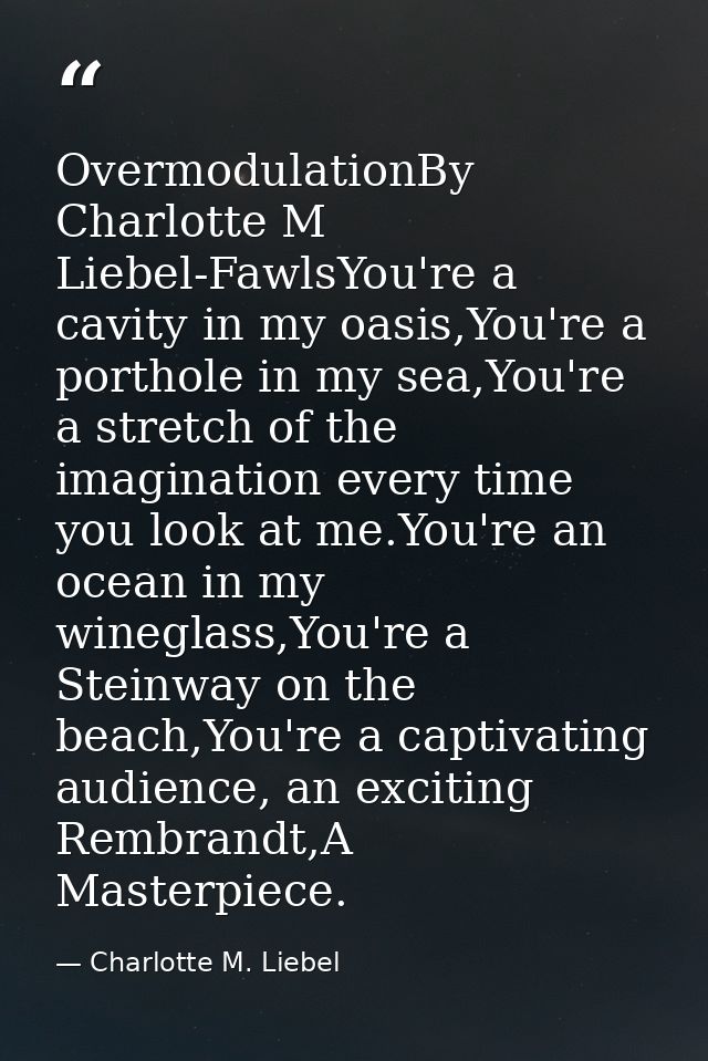 OvermodulationBy Charlotte M Liebel-FawlsYou're a cavity in my oasis,You're a porthole in my sea,You're a stretch of the — Charlotte M. Liebel