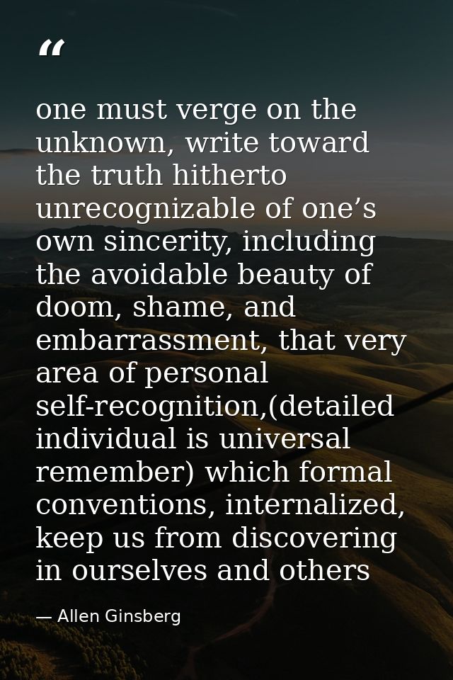 one must verge on the unknown, write toward the truth hitherto unrecognizable of one’s own sincerity, including the avoi — Allen Ginsberg