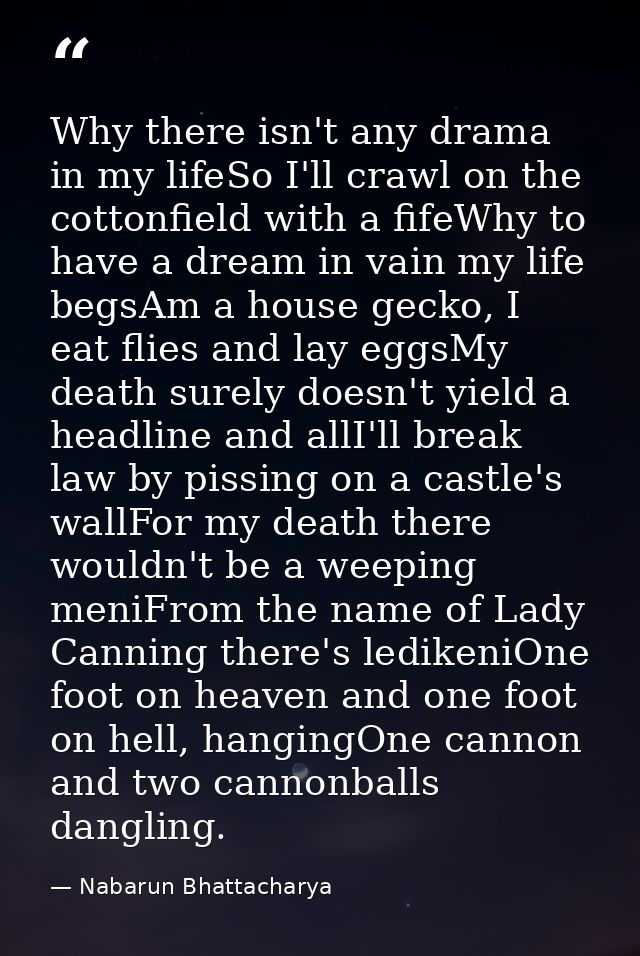 Why there isn't any drama in my lifeSo I'll crawl on the cottonfield with a fifeWhy to have a dream in vain my life begs — Nabarun Bhattacharya