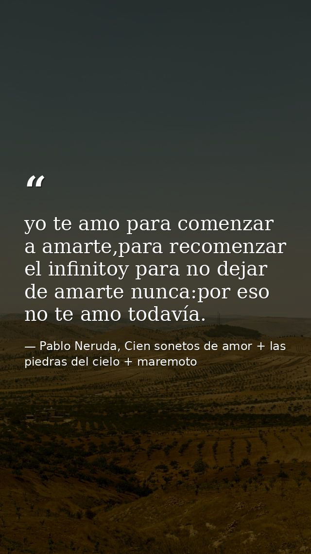 yo te amo para comenzar a amarte,para recomenzar el infinitoy para no dejar de amarte nunca:por eso no te amo todavía. — Pablo Neruda, Cien sonetos de amor + las piedras del cielo + maremoto