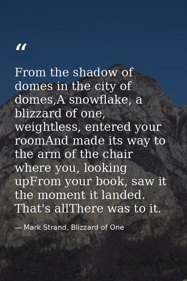 From the shadow of domes in the city of domes,A snowflake, a blizzard of one, weightless, entered your roomAnd made its  — Mark Strand, Blizzard of One