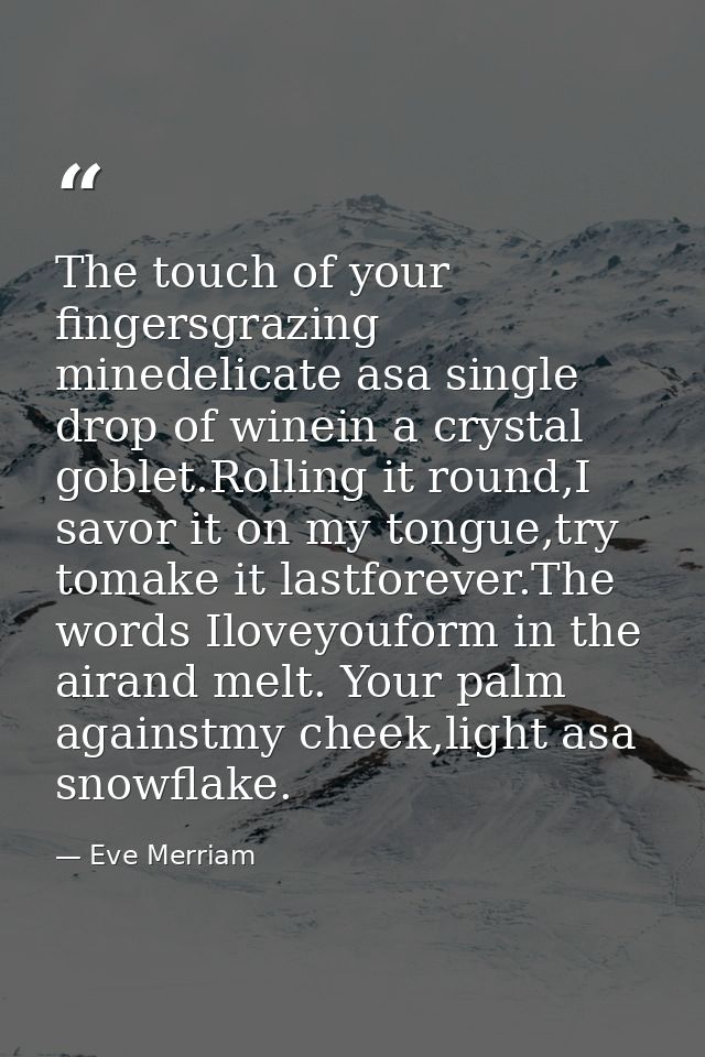 The touch of your fingersgrazing minedelicate asa single drop of winein a crystal goblet.Rolling it round,I savor it on  — Eve Merriam