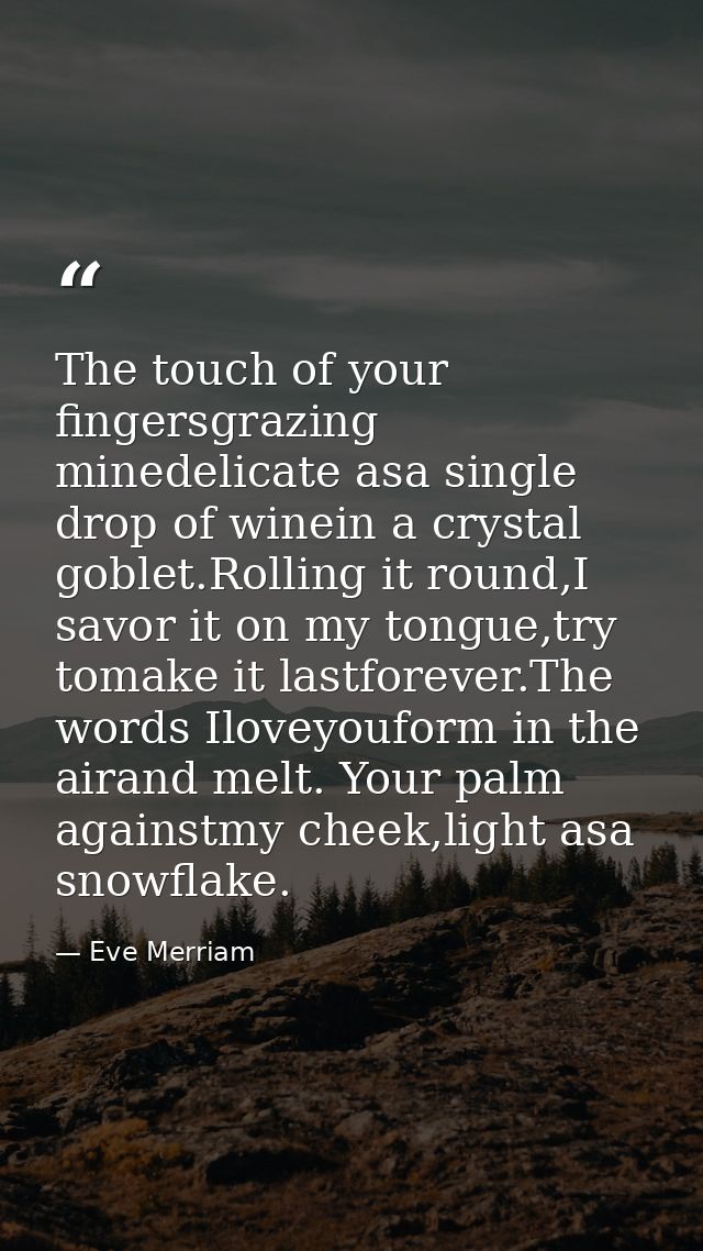 The touch of your fingersgrazing minedelicate asa single drop of winein a crystal goblet.Rolling it round,I savor it on  — Eve Merriam
