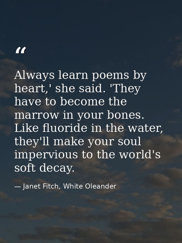 Always learn poems by heart,' she said. 'They have to become the marrow in your bones. Like fluoride in the water, they' — Janet Fitch, White Oleander