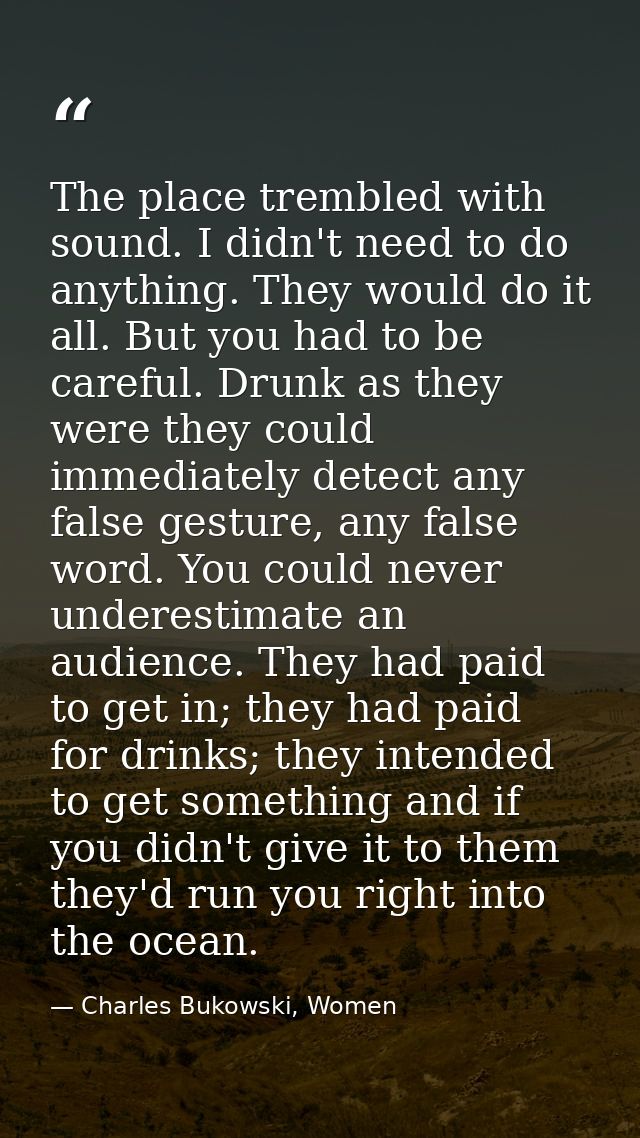The place trembled with sound. I didn't need to do anything. They would do it all. But you had to be careful. Drunk as t — Charles Bukowski, Women