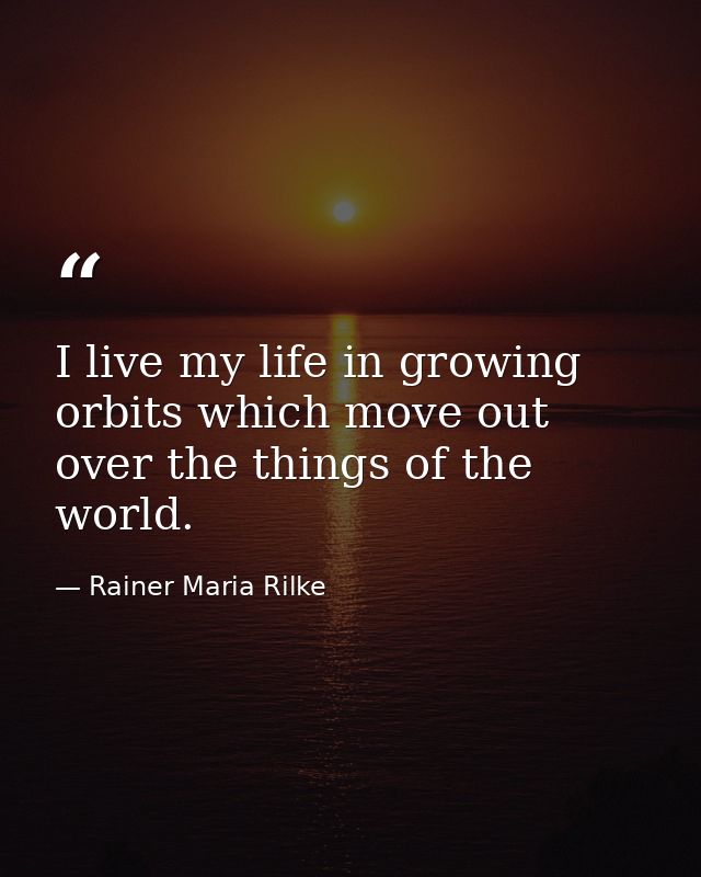 I live my life in growing orbits which move out over the things of the world. — Rainer Maria Rilke