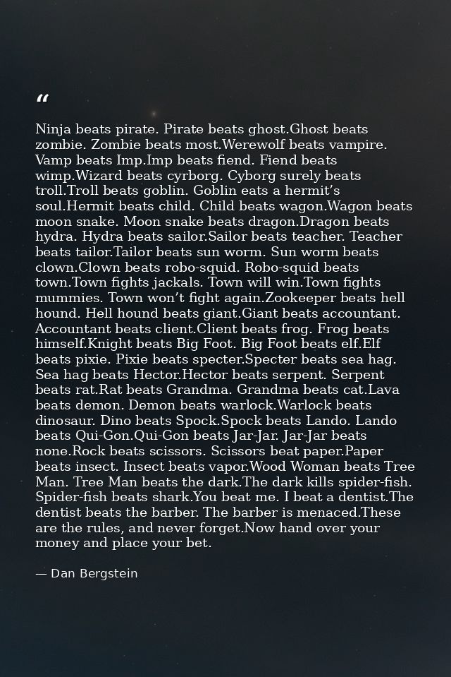 Ninja beats pirate. Pirate beats ghost.Ghost beats zombie. Zombie beats most.Werewolf beats vampire. Vamp beats Imp.Imp  — Dan Bergstein