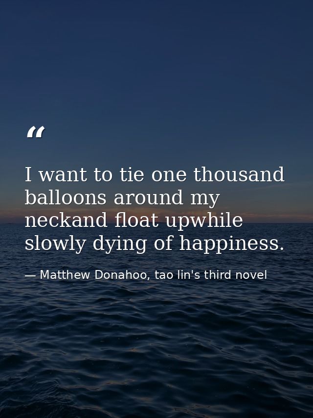 I want to tie one thousand balloons around my neckand float upwhile slowly dying of happiness. — Matthew Donahoo, tao lin's third novel