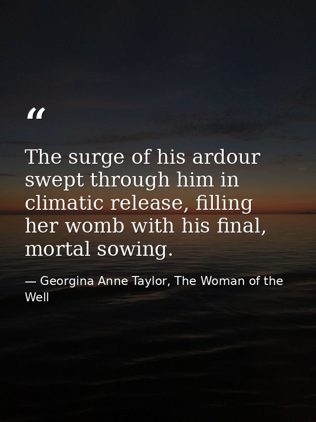 The surge of his ardour swept through him in climatic release, filling her womb with his final, mortal sowing. — Georgina Anne Taylor, The Woman of the Well