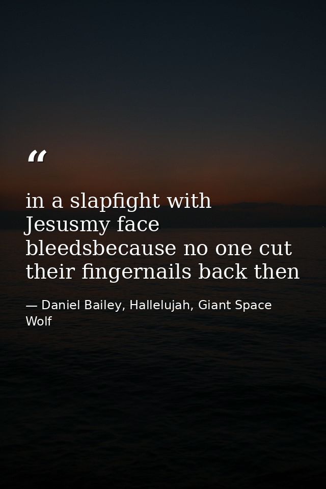 in a slapfight with Jesusmy face bleedsbecause no one cut their fingernails back then — Daniel Bailey, Hallelujah, Giant Space Wolf