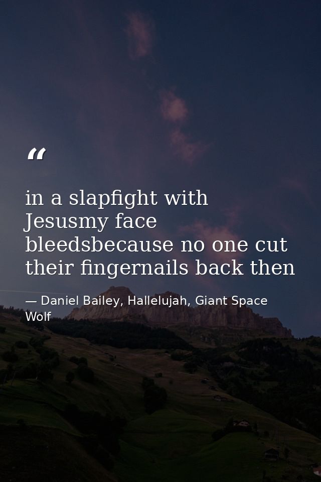 in a slapfight with Jesusmy face bleedsbecause no one cut their fingernails back then — Daniel Bailey, Hallelujah, Giant Space Wolf