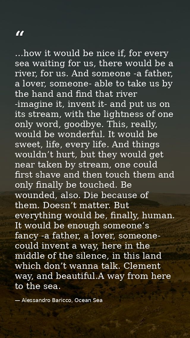 …how it would be nice if, for every sea waiting for us, there would be a river, for us. And someone -a father, a lover,  — Alessandro Baricco, Ocean Sea
