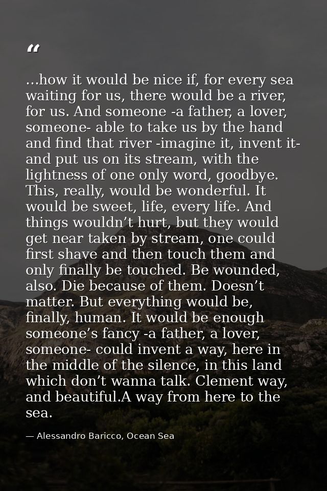 …how it would be nice if, for every sea waiting for us, there would be a river, for us. And someone -a father, a lover,  — Alessandro Baricco, Ocean Sea