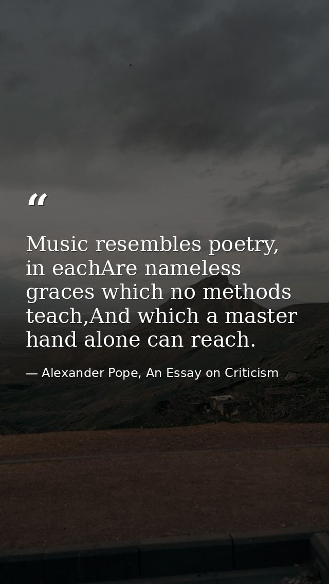 Music resembles poetry, in eachAre nameless graces which no methods teach,And which a master hand alone can reach. — Alexander Pope, An Essay on Criticism