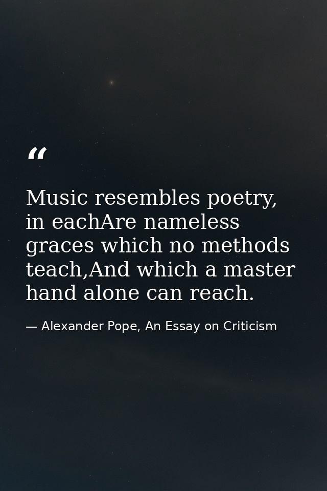 Music resembles poetry, in eachAre nameless graces which no methods teach,And which a master hand alone can reach. — Alexander Pope, An Essay on Criticism