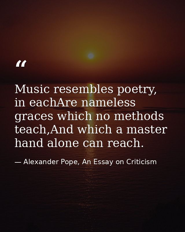 Music resembles poetry, in eachAre nameless graces which no methods teach,And which a master hand alone can reach. — Alexander Pope, An Essay on Criticism