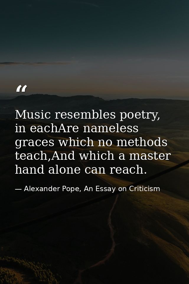 Music resembles poetry, in eachAre nameless graces which no methods teach,And which a master hand alone can reach. — Alexander Pope, An Essay on Criticism