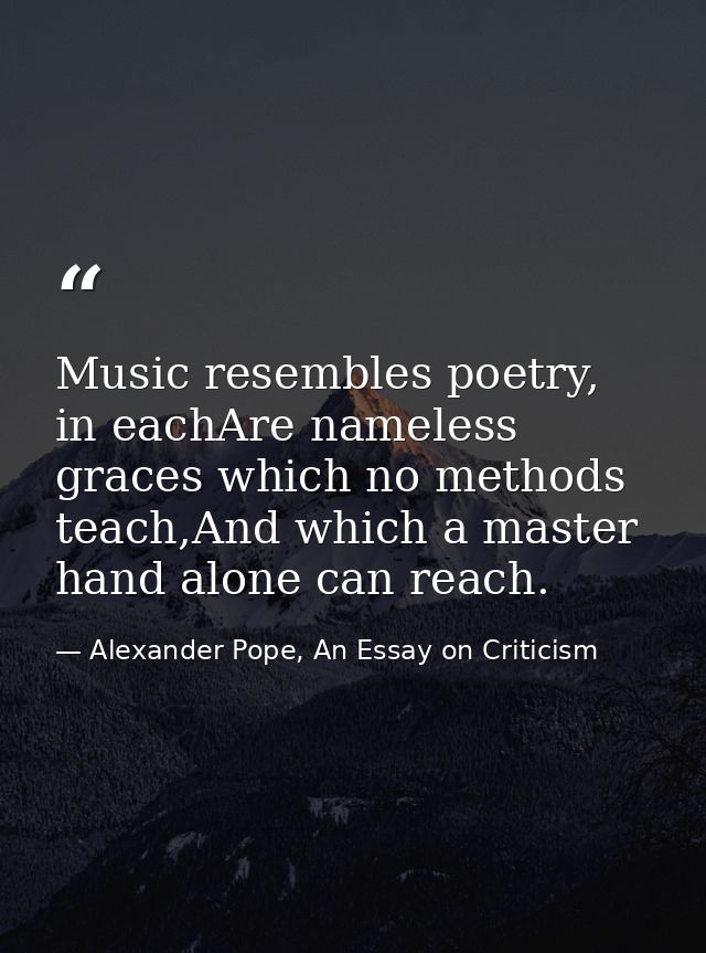 Music resembles poetry, in eachAre nameless graces which no methods teach,And which a master hand alone can reach. — Alexander Pope, An Essay on Criticism