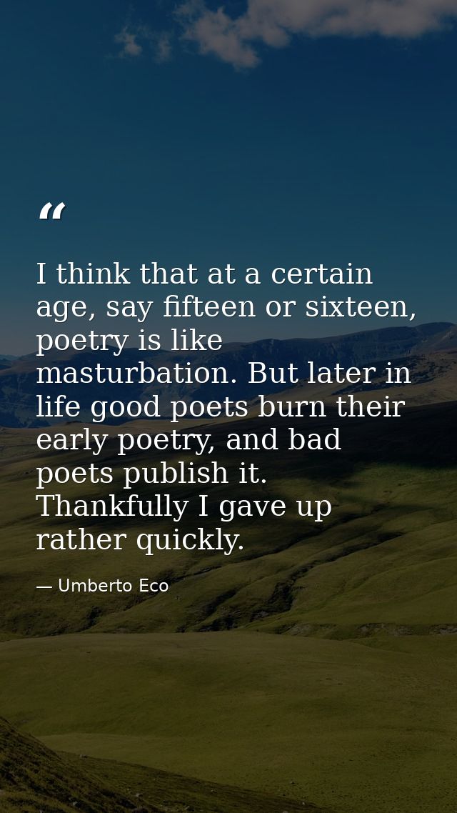 I think that at a certain age, say fifteen or sixteen, poetry is like masturbation. But later in life good poets burn th — Umberto Eco